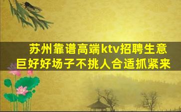 苏州靠谱高端ktv招聘生意巨好好场子不挑人合适抓紧来